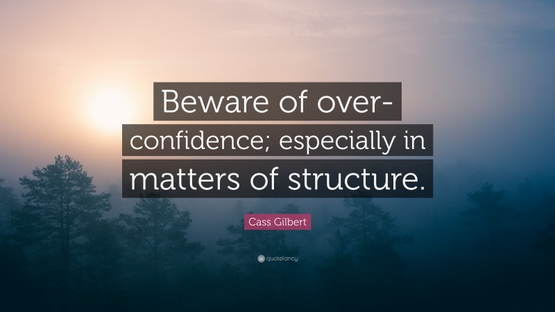 Cass Gilbert Quote: “Beware of over-confidence; especially in matters of structure.”