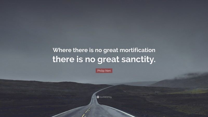 Philip Neri Quote: “Where there is no great mortification there is no great sanctity.”