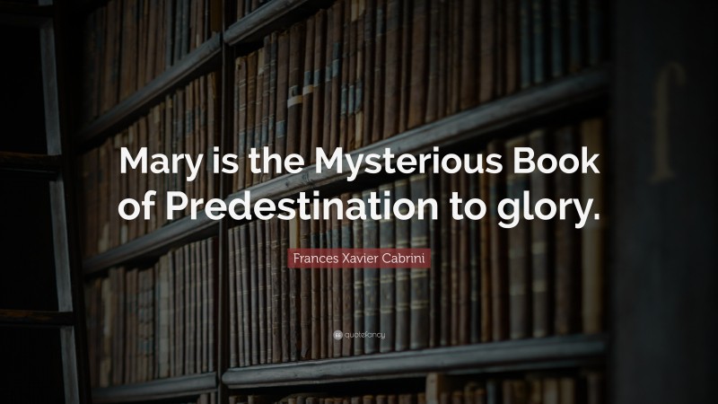 Frances Xavier Cabrini Quote: “Mary is the Mysterious Book of Predestination to glory.”