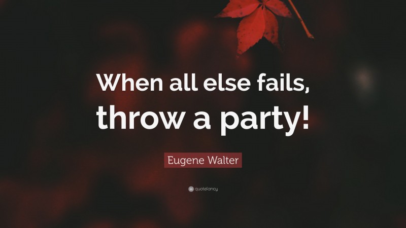 Eugene Walter Quote: “When all else fails, throw a party!”