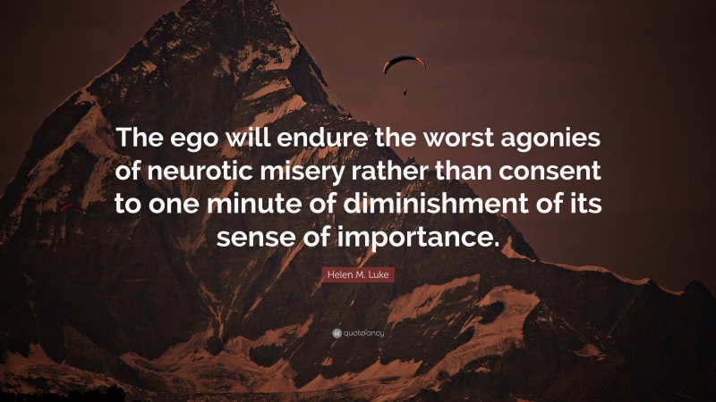 Helen M. Luke Quote: “The ego will endure the worst agonies of neurotic misery rather than consent to one minute of diminishment of its sense of importance.”