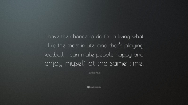 Ronaldinho Quote: “I have the chance to do for a living what I like the most in life, and that’s playing football. I can make people happy and enjoy myself at the same time.”