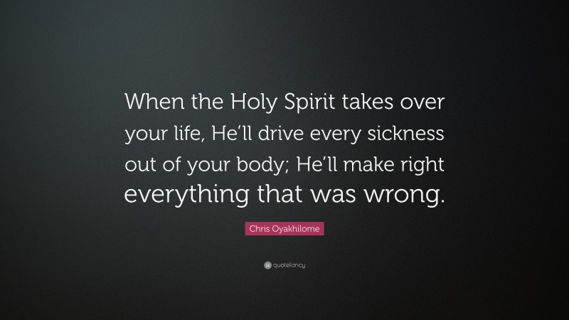 Chris Oyakhilome Quote: “When the Holy Spirit takes over your life, He’ll drive every sickness out of your body; He’ll make right everything that was wrong.”