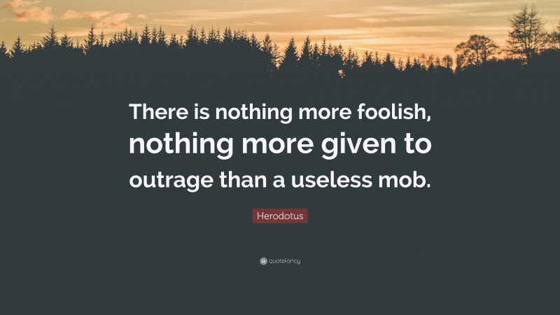 Herodotus Quote: “There is nothing more foolish, nothing more given to outrage than a useless mob.”