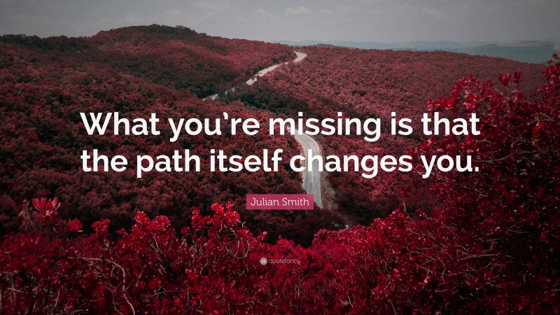 Julian Smith Quote: “What you’re missing is that the path itself changes you.”