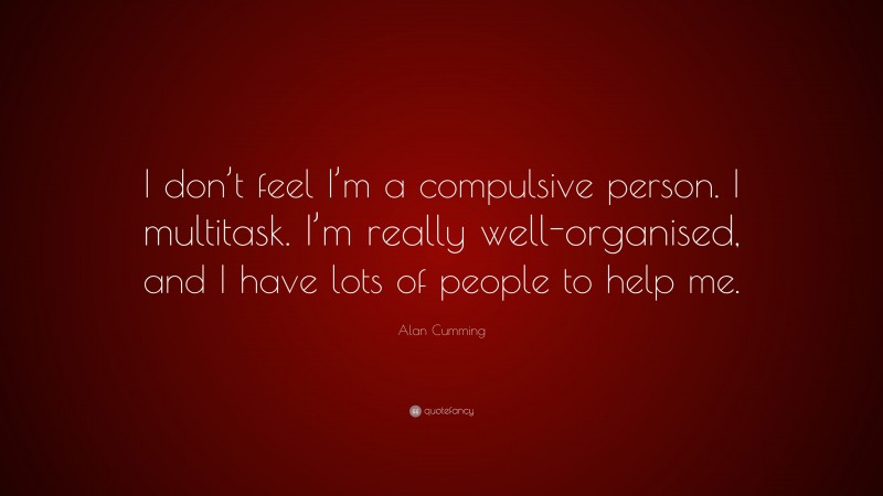 Alan Cumming Quote: “I don’t feel I’m a compulsive person. I multitask. I’m really well-organised, and I have lots of people to help me.”