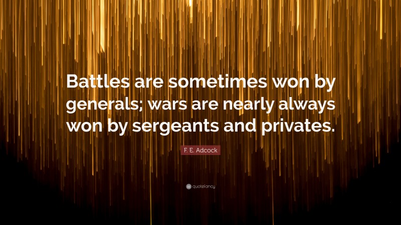 F. E. Adcock Quote: “Battles are sometimes won by generals; wars are nearly always won by sergeants and privates.”