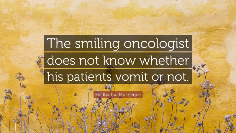 Siddhartha Mukherjee Quote: “The smiling oncologist does not know whether his patients vomit or not.”