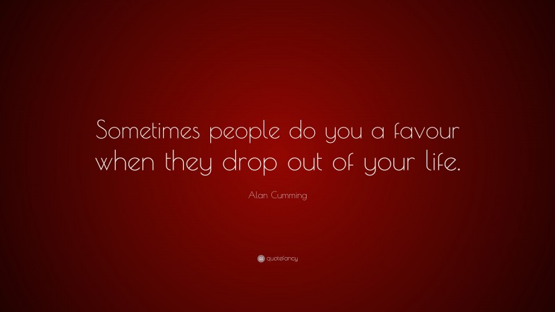 Alan Cumming Quote: “Sometimes people do you a favour when they drop out of your life.”