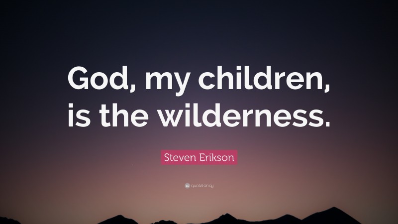 Steven Erikson Quote: “God, my children, is the wilderness.”