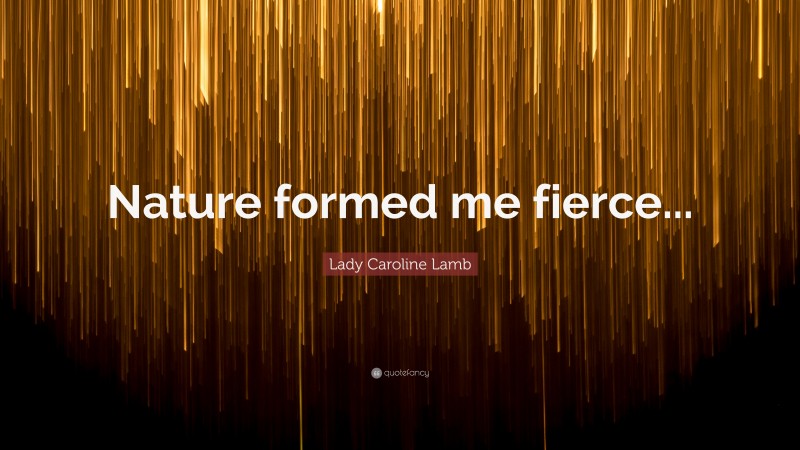 Lady Caroline Lamb Quote: “Nature formed me fierce...”