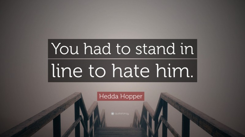 Hedda Hopper Quote: “You had to stand in line to hate him.”