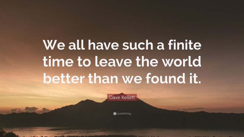 Dave Kellett Quote: “We all have such a finite time to leave the world better than we found it.”