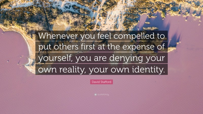 David Stafford Quote: “Whenever you feel compelled to put others first at the expense of yourself, you are denying your own reality, your own identity.”