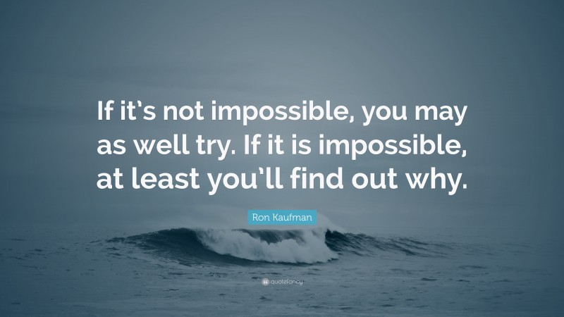 Ron Kaufman Quote: “If it’s not impossible, you may as well try. If it is impossible, at least you’ll find out why.”