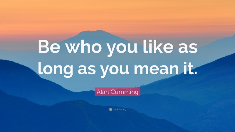 Alan Cumming Quote: “Be who you like as long as you mean it.”