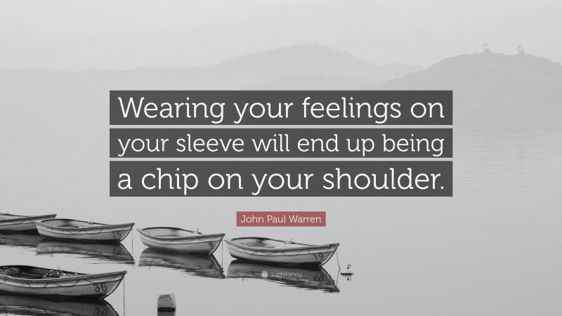 John Paul Warren Quote: “Wearing your feelings on your sleeve will end up being a chip on your shoulder.”