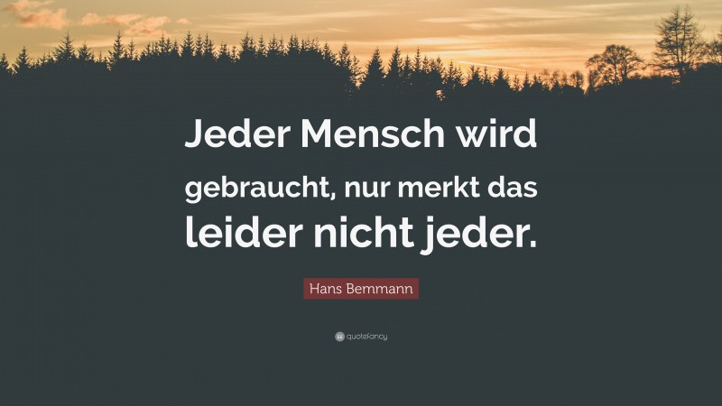 Hans Bemmann Quote: “Jeder Mensch wird gebraucht, nur merkt das leider nicht jeder.”