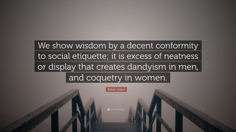 Robert Adam Quote: “We show wisdom by a decent conformity to social etiquette; it is excess of neatness or display that creates dandyism in men, and coquetry in women.”