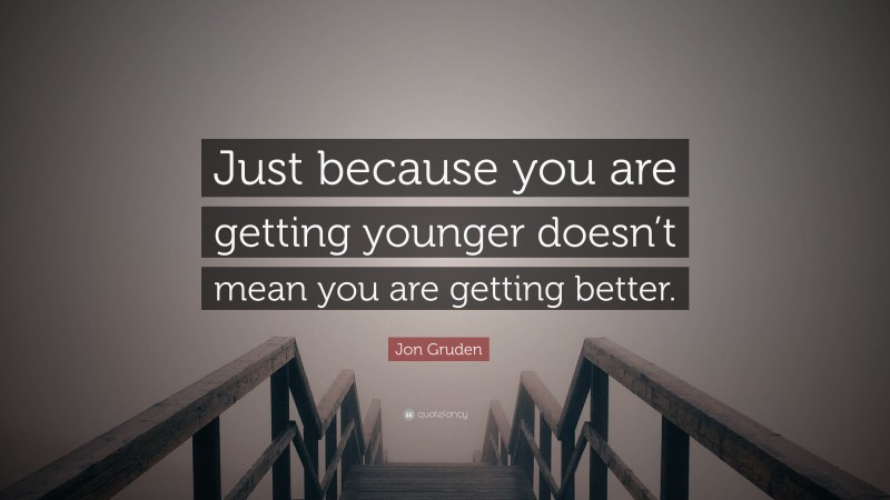 Jon Gruden Quote: “Just because you are getting younger doesn’t mean you are getting better.”
