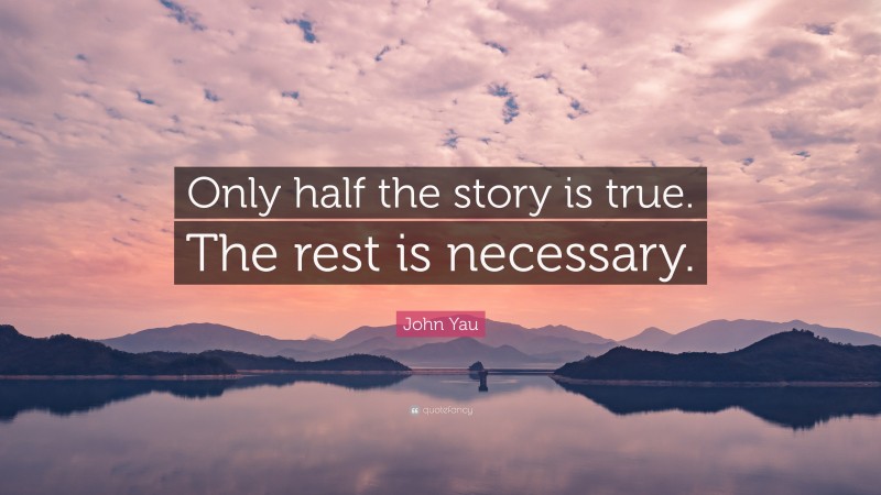 John Yau Quote: “Only half the story is true. The rest is necessary.”