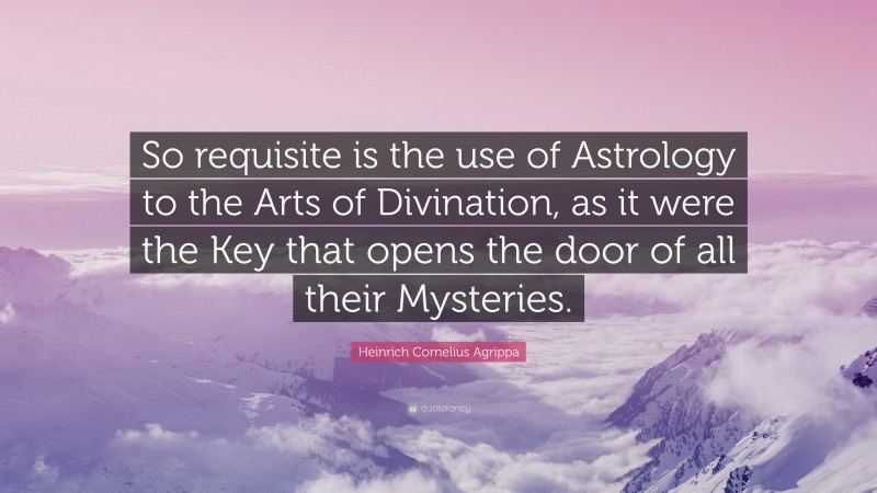 Heinrich Cornelius Agrippa Quote: “So requisite is the use of Astrology to the Arts of Divination, as it were the Key that opens the door of all their Mysteries.”