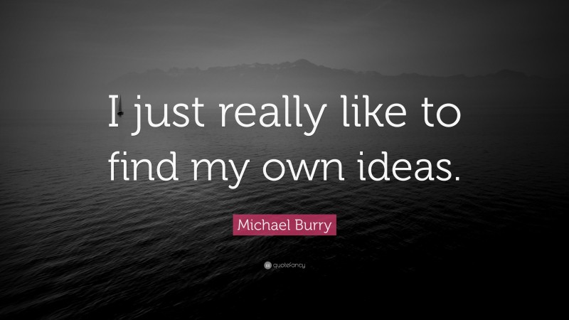 Michael Burry Quote: “I just really like to find my own ideas.”