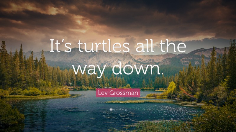 Lev Grossman Quote: “It’s turtles all the way down.”