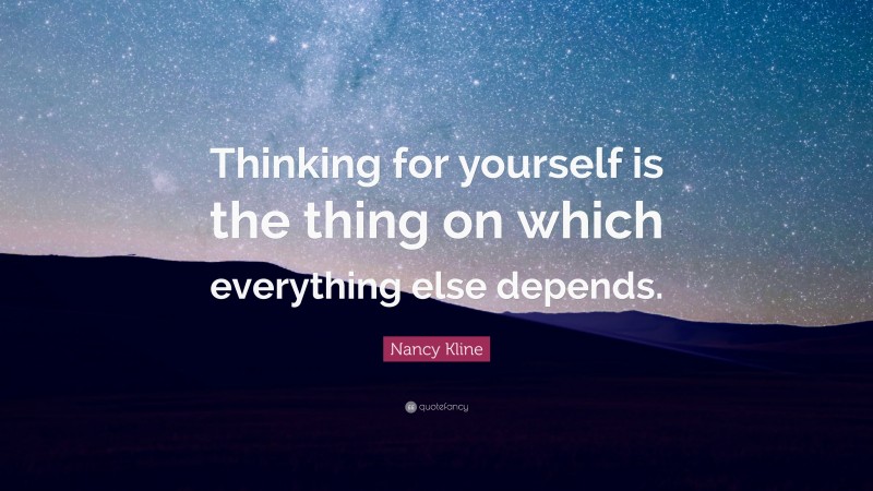 Nancy Kline Quote: “Thinking for yourself is the thing on which everything else depends.”