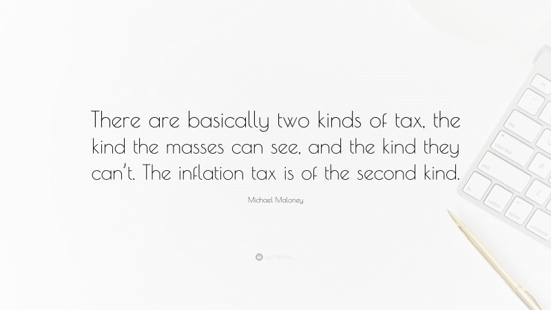 Michael Maloney Quote: “There are basically two kinds of tax, the kind the masses can see, and the kind they can’t. The inflation tax is of the second kind.”