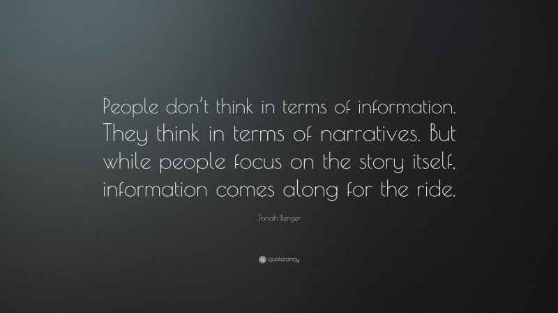 Jonah Berger Quote: “People don’t think in terms of information. They think in terms of narratives. But while people focus on the story itself, information comes along for the ride.”