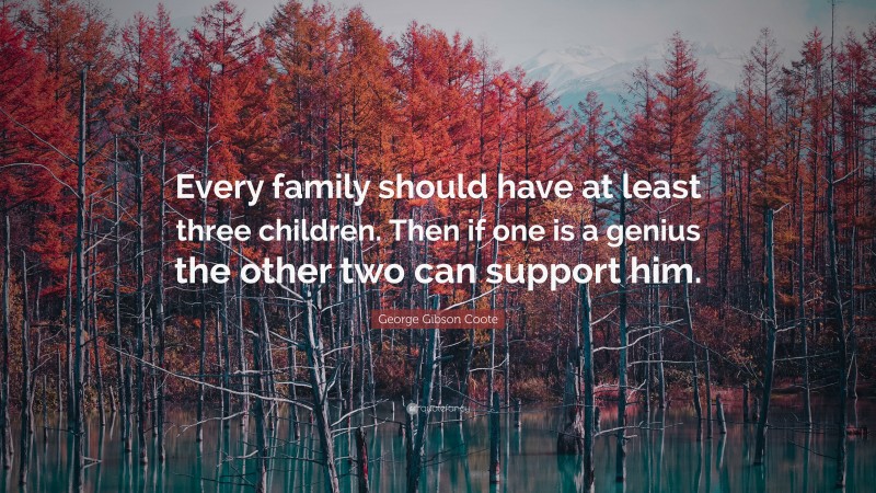 George Gibson Coote Quote: “Every family should have at least three children. Then if one is a genius the other two can support him.”
