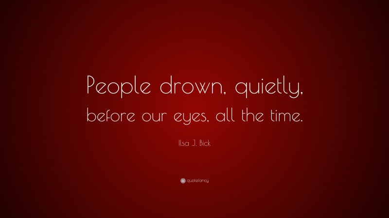 Ilsa J. Bick Quote: “People drown, quietly, before our eyes, all the time.”