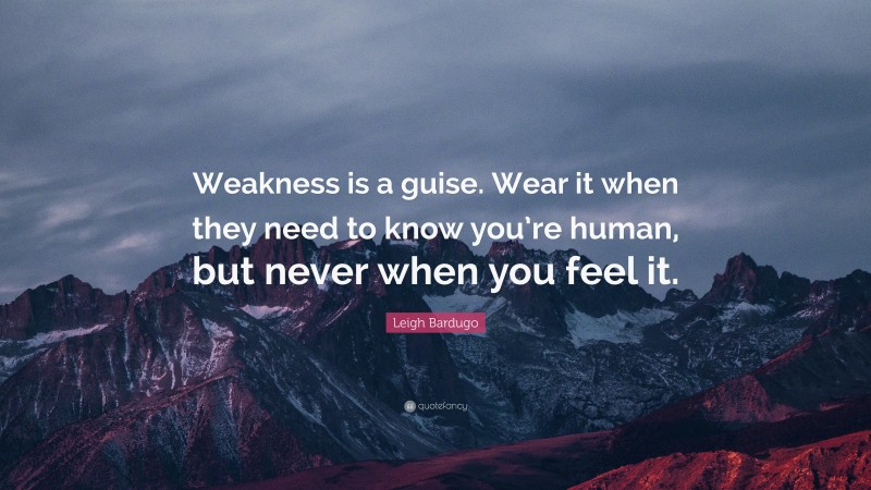 Leigh Bardugo Quote: “Weakness is a guise. Wear it when they need to know you’re human, but never when you feel it.”