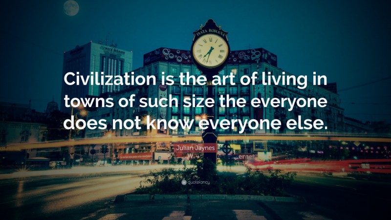 Julian Jaynes Quote: “Civilization is the art of living in towns of such size the everyone does not know everyone else.”