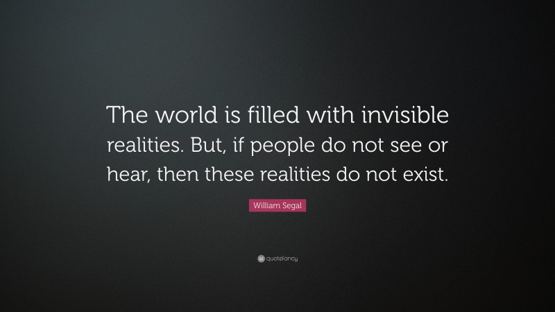 William Segal Quote: “The world is filled with invisible realities. But, if people do not see or hear, then these realities do not exist.”