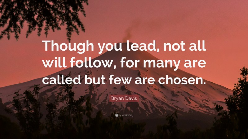 Bryan Davis Quote: “Though you lead, not all will follow, for many are called but few are chosen.”