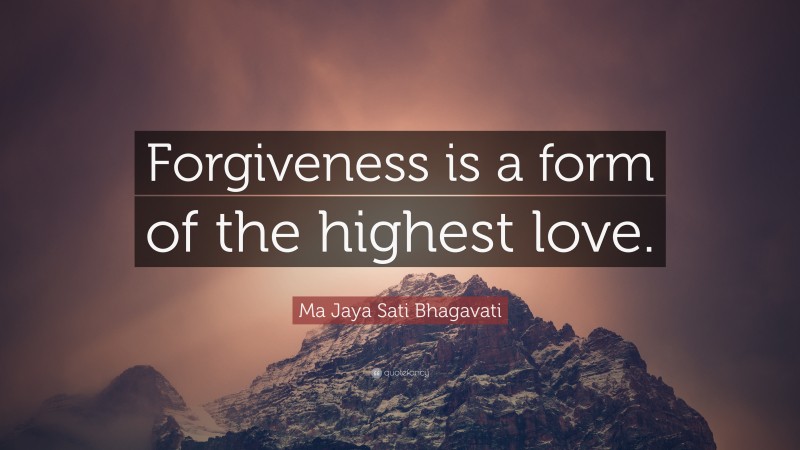 Ma Jaya Sati Bhagavati Quote: “Forgiveness is a form of the highest love.”