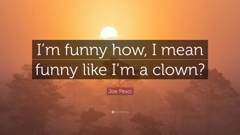 Joe Pesci Quote: “I’m funny how, I mean funny like I’m a clown?”