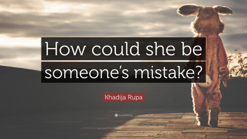 Khadija Rupa Quote: “How could she be someone’s mistake?”