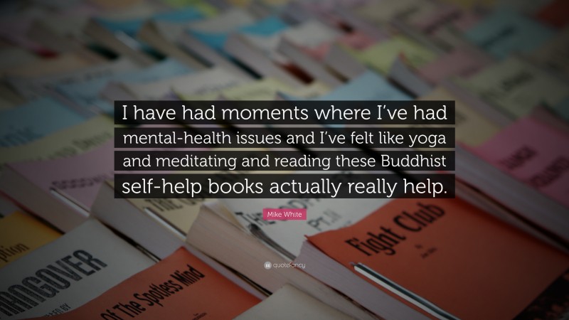Mike White Quote: “I have had moments where I’ve had mental-health issues and I’ve felt like yoga and meditating and reading these Buddhist self-help books actually really help.”