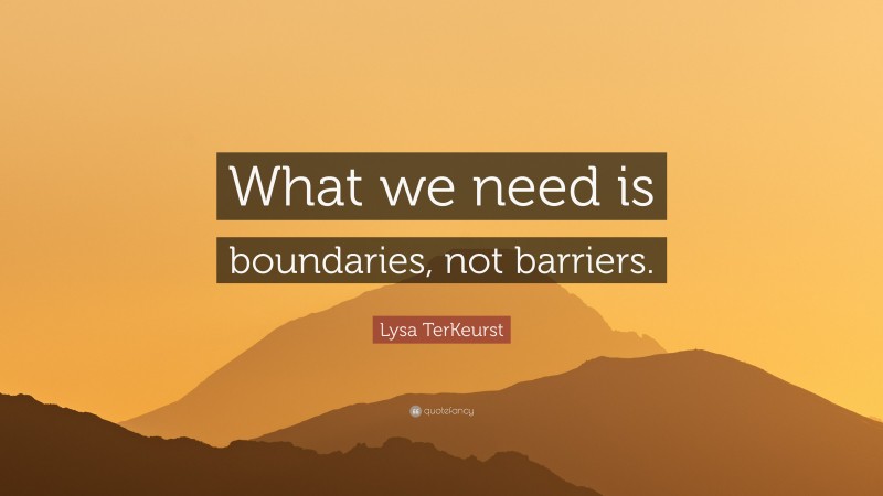 Lysa TerKeurst Quote: “What we need is boundaries, not barriers.”