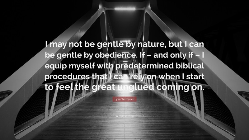 Lysa TerKeurst Quote: “I may not be gentle by nature, but I can be gentle by obedience. If – and only if – I equip myself with predetermined biblical procedures that I can rely on when I start to feel the great unglued coming on.”