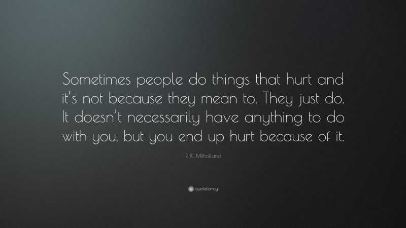 R. K. Milholland Quote: “Sometimes people do things that hurt and it’s not because they mean to. They just do. It doesn’t necessarily have anything to do with you, but you end up hurt because of it.”