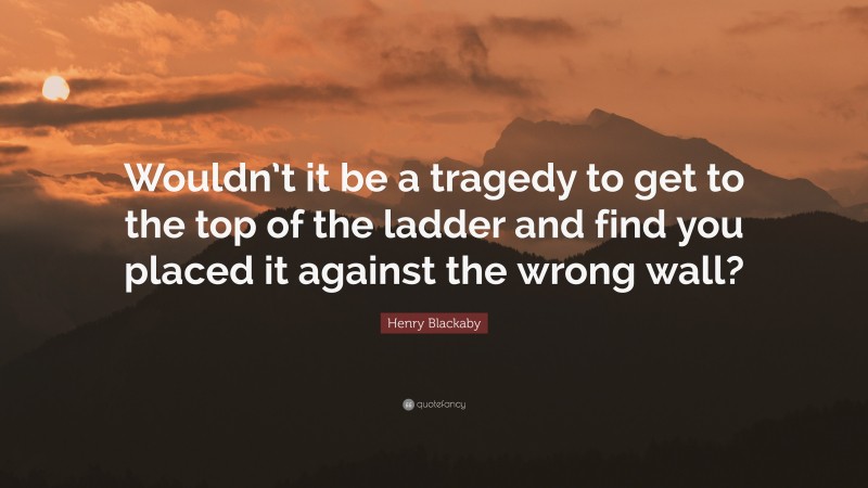 Henry Blackaby Quote: “Wouldn’t it be a tragedy to get to the top of the ladder and find you placed it against the wrong wall?”