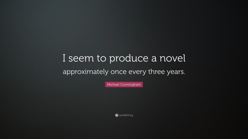 Michael Cunningham Quote: “I seem to produce a novel approximately once every three years.”