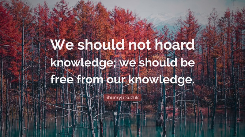 Shunryu Suzuki Quote: “We should not hoard knowledge; we should be free from our knowledge.”