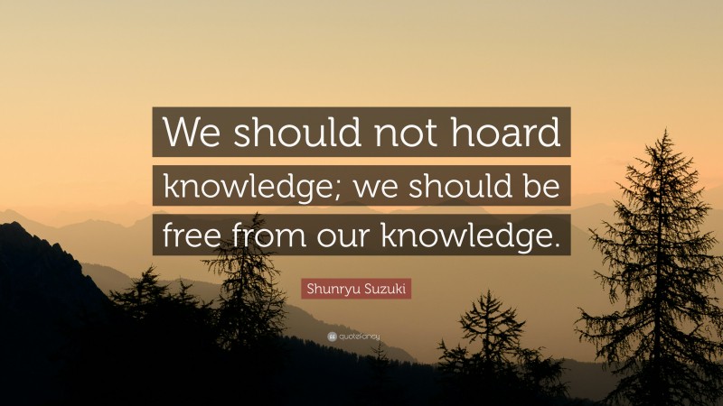 Shunryu Suzuki Quote: “We should not hoard knowledge; we should be free from our knowledge.”