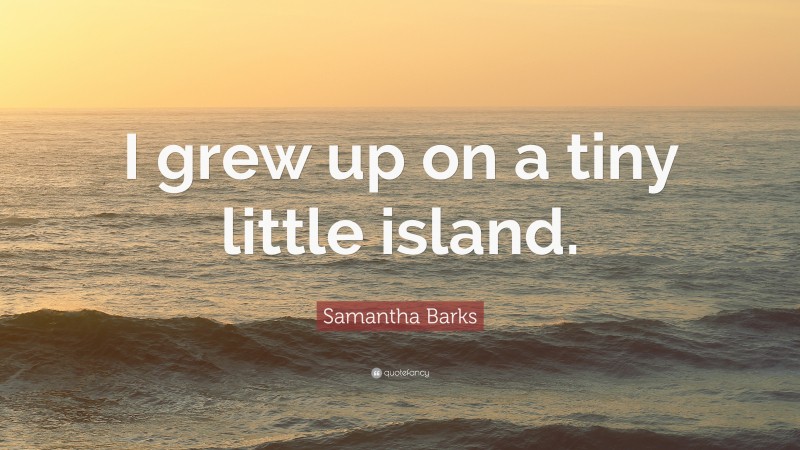 Samantha Barks Quote: “I grew up on a tiny little island.”