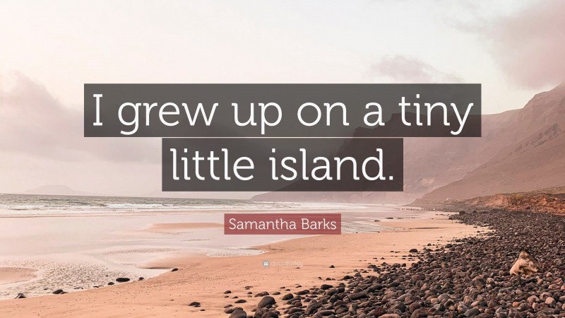 Samantha Barks Quote: “I grew up on a tiny little island.”
